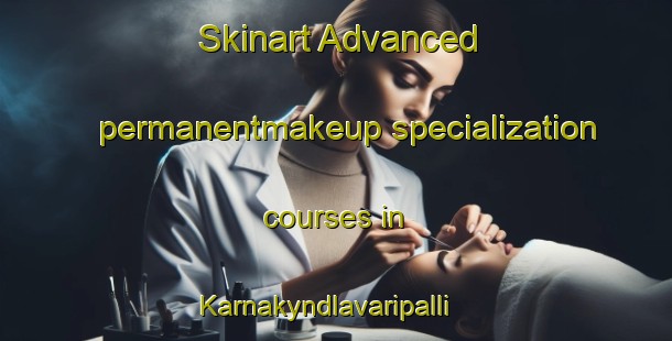 Skinart Advanced permanentmakeup specialization courses in Karnakyndlavaripalli | PermanentmakeupTraining | PermanentmakeupClasses | SkinartTraining-India