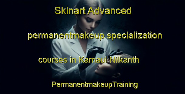 Skinart Advanced permanentmakeup specialization courses in Karnaul Nilkanth | PermanentmakeupTraining | PermanentmakeupClasses | SkinartTraining-India