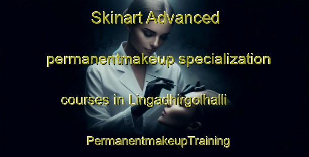 Skinart Advanced permanentmakeup specialization courses in Lingadhirgolhalli | PermanentmakeupTraining | PermanentmakeupClasses | SkinartTraining-India
