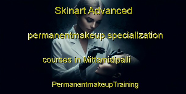 Skinart Advanced permanentmakeup specialization courses in Mittamidipalli | PermanentmakeupTraining | PermanentmakeupClasses | SkinartTraining-India