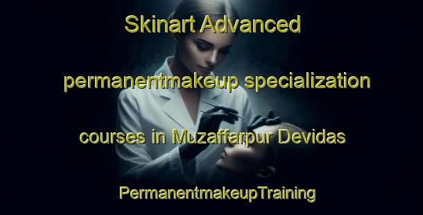 Skinart Advanced permanentmakeup specialization courses in Muzaffarpur Devidas | PermanentmakeupTraining | PermanentmakeupClasses | SkinartTraining-India