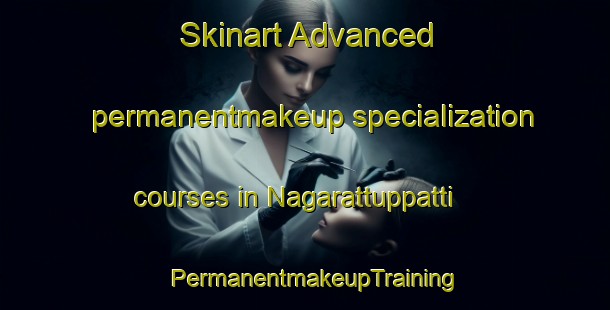 Skinart Advanced permanentmakeup specialization courses in Nagarattuppatti | PermanentmakeupTraining | PermanentmakeupClasses | SkinartTraining-India