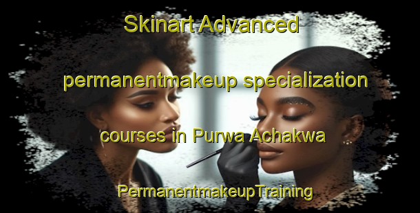 Skinart Advanced permanentmakeup specialization courses in Purwa Achakwa | PermanentmakeupTraining | PermanentmakeupClasses | SkinartTraining-India