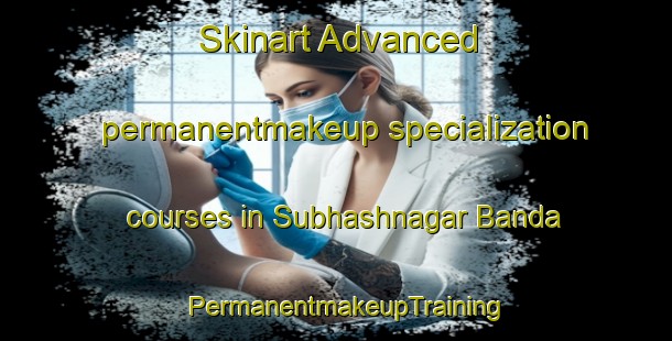 Skinart Advanced permanentmakeup specialization courses in Subhashnagar Banda | PermanentmakeupTraining | PermanentmakeupClasses | SkinartTraining-India