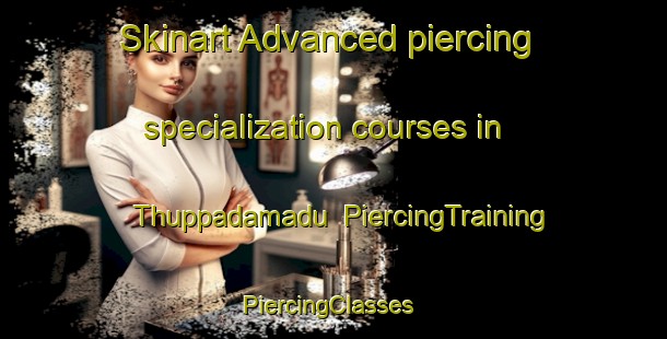 Skinart Advanced piercing specialization courses in Thuppadamadu | PiercingTraining | PiercingClasses | SkinartTraining-India