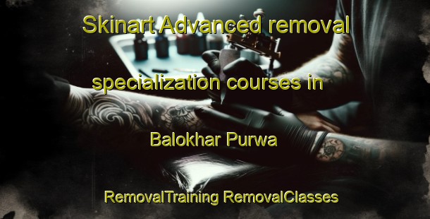 Skinart Advanced removal specialization courses in Balokhar Purwa | #RemovalTraining #RemovalClasses #SkinartTraining-India