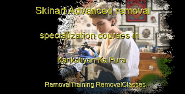 Skinart Advanced removal specialization courses in Kankatiyan Ka Pura | #RemovalTraining #RemovalClasses #SkinartTraining-India