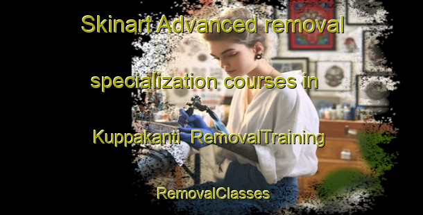 Skinart Advanced removal specialization courses in Kuppakanti | RemovalTraining | RemovalClasses | SkinartTraining-India