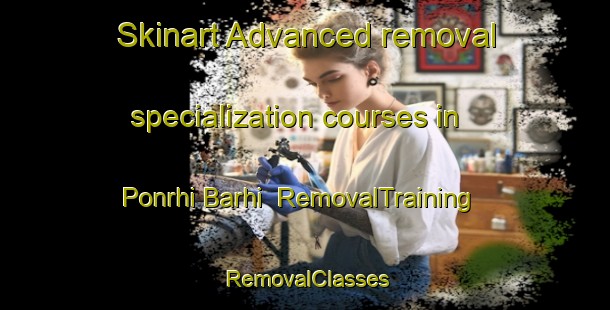 Skinart Advanced removal specialization courses in Ponrhi Barhi | RemovalTraining | RemovalClasses | SkinartTraining-India