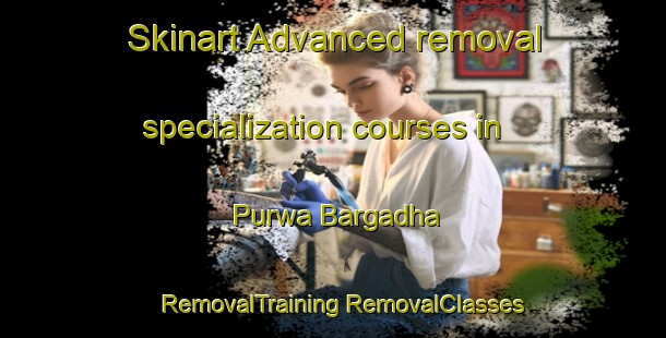 Skinart Advanced removal specialization courses in Purwa Bargadha | #RemovalTraining #RemovalClasses #SkinartTraining-India