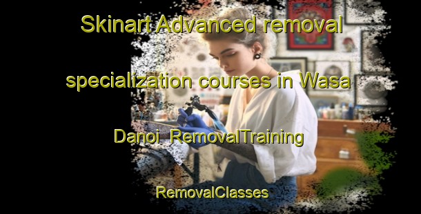 Skinart Advanced removal specialization courses in Wasa Danoi | RemovalTraining | RemovalClasses | SkinartTraining-India