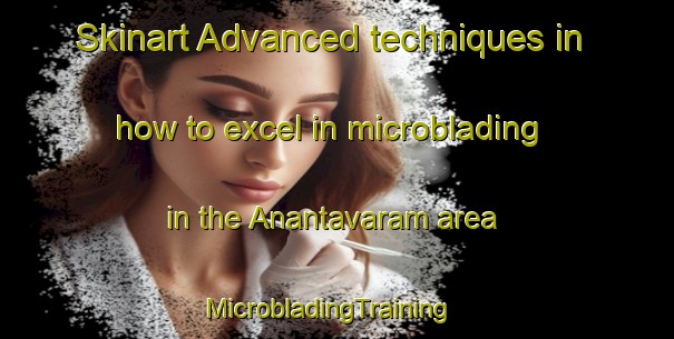 Skinart Advanced techniques in how to excel in microblading in the Anantavaram area | MicrobladingTraining | MicrobladingClasses | SkinartTraining-India