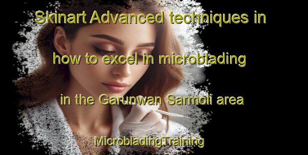 Skinart Advanced techniques in how to excel in microblading in the Garunwan Sarmoli area | MicrobladingTraining | MicrobladingClasses | SkinartTraining-India