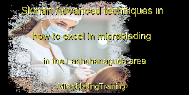 Skinart Advanced techniques in how to excel in microblading in the Lachchanaguda area | MicrobladingTraining | MicrobladingClasses | SkinartTraining-India