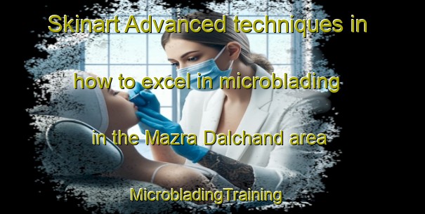 Skinart Advanced techniques in how to excel in microblading in the Mazra Dalchand area | MicrobladingTraining | MicrobladingClasses | SkinartTraining-India