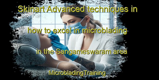 Skinart Advanced techniques in how to excel in microblading in the Sangameswaram area | MicrobladingTraining | MicrobladingClasses | SkinartTraining-India