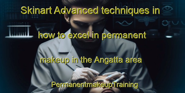 Skinart Advanced techniques in how to excel in permanent makeup in the Angatta area | PermanentmakeupTraining | PermanentmakeupClasses | SkinartTraining-India