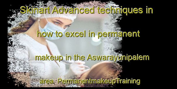 Skinart Advanced techniques in how to excel in permanent makeup in the Aswarayunipalem area | PermanentmakeupTraining | PermanentmakeupClasses | SkinartTraining-India