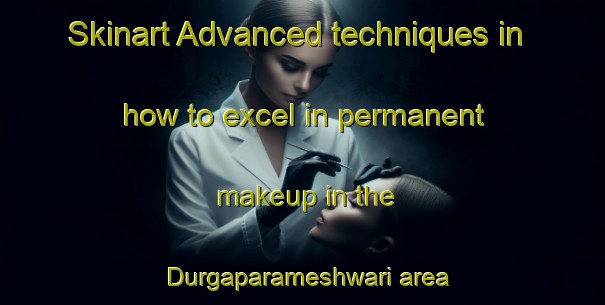 Skinart Advanced techniques in how to excel in permanent makeup in the Durgaparameshwari area | PermanentmakeupTraining | PermanentmakeupClasses | SkinartTraining-India