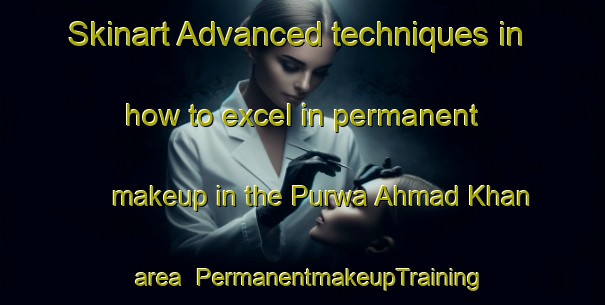 Skinart Advanced techniques in how to excel in permanent makeup in the Purwa Ahmad Khan area | PermanentmakeupTraining | PermanentmakeupClasses | SkinartTraining-India
