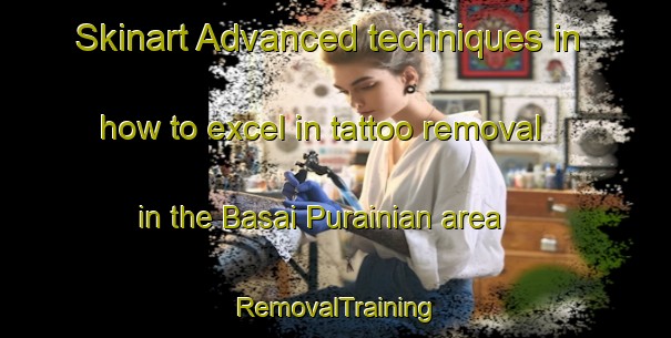 Skinart Advanced techniques in how to excel in tattoo removal in the Basai Purainian area | RemovalTraining | RemovalClasses | SkinartTraining-India