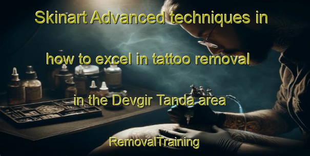 Skinart Advanced techniques in how to excel in tattoo removal in the Devgir Tanda area | RemovalTraining | RemovalClasses | SkinartTraining-India