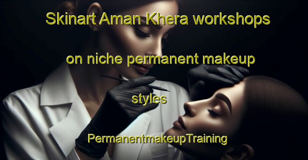 Skinart Aman Khera workshops on niche permanent makeup styles | PermanentmakeupTraining | PermanentmakeupClasses | SkinartTraining-India