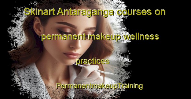 Skinart Antaraganga courses on permanent makeup wellness practices | #PermanentmakeupTraining #PermanentmakeupClasses #SkinartTraining-India