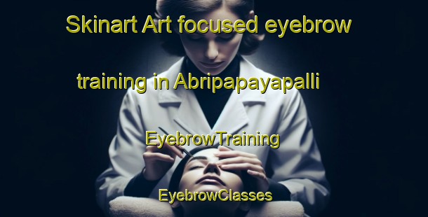 Skinart Art-focused eyebrow training in Abripapayapalli | EyebrowTraining | EyebrowClasses | SkinartTraining-India