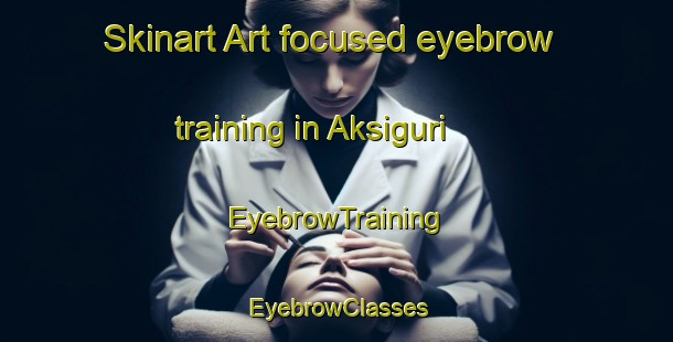 Skinart Art-focused eyebrow training in Aksiguri | EyebrowTraining | EyebrowClasses | SkinartTraining-India