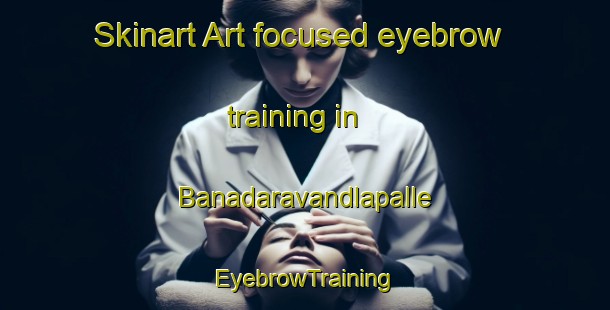Skinart Art-focused eyebrow training in Banadaravandlapalle | EyebrowTraining | EyebrowClasses | SkinartTraining-India