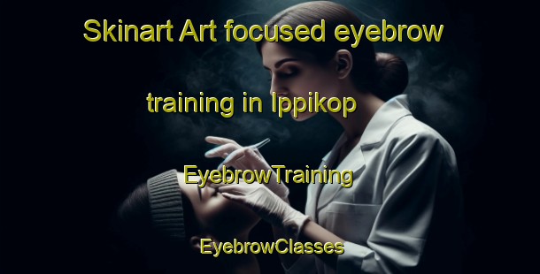 Skinart Art-focused eyebrow training in Ippikop | EyebrowTraining | EyebrowClasses | SkinartTraining-India