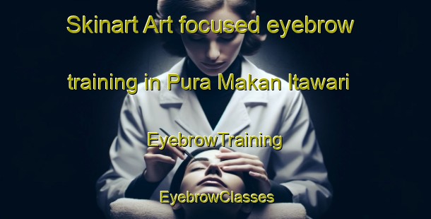 Skinart Art-focused eyebrow training in Pura Makan Itawari | EyebrowTraining | EyebrowClasses | SkinartTraining-India