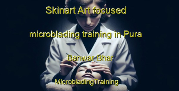 Skinart Art-focused microblading training in Pura Banwar Bhar | MicrobladingTraining | MicrobladingClasses | SkinartTraining-India