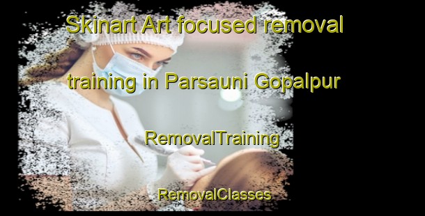 Skinart Art-focused removal training in Parsauni Gopalpur | RemovalTraining | RemovalClasses | SkinartTraining-India
