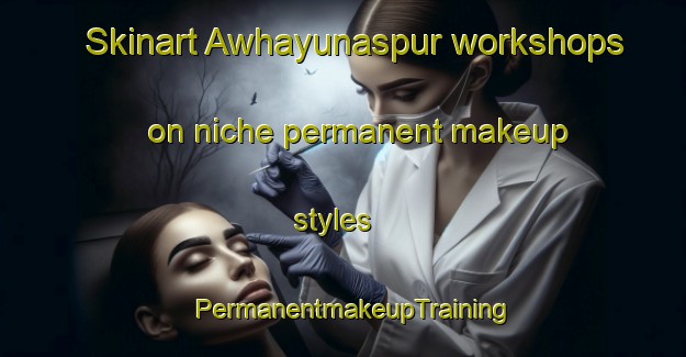 Skinart Awhayunaspur workshops on niche permanent makeup styles | PermanentmakeupTraining | PermanentmakeupClasses | SkinartTraining-India