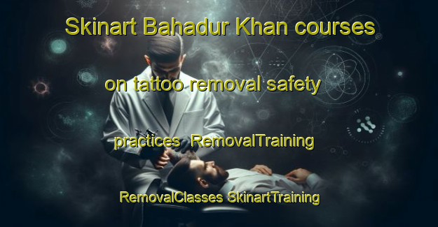 Skinart Bahadur Khan courses on tattoo removal safety practices | #RemovalTraining #RemovalClasses #SkinartTraining-India