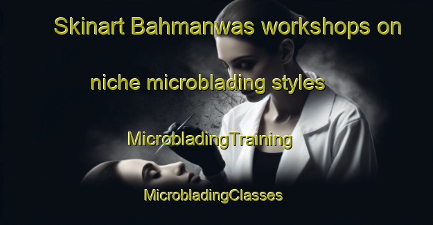 Skinart Bahmanwas workshops on niche microblading styles | MicrobladingTraining | MicrobladingClasses | SkinartTraining-India