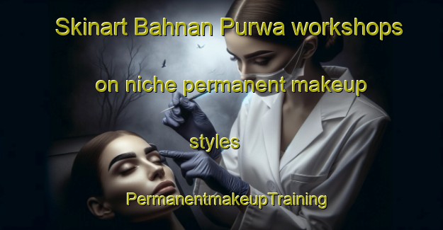 Skinart Bahnan Purwa workshops on niche permanent makeup styles | PermanentmakeupTraining | PermanentmakeupClasses | SkinartTraining-India