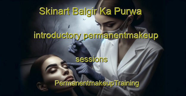 Skinart Balgir Ka Purwa introductory permanentmakeup sessions | #PermanentmakeupTraining #PermanentmakeupClasses #SkinartTraining-India