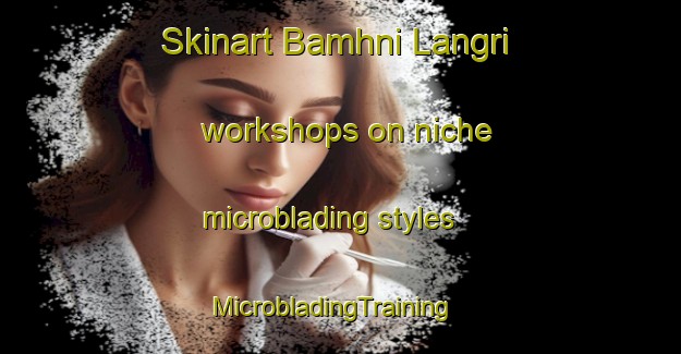 Skinart Bamhni Langri workshops on niche microblading styles | MicrobladingTraining | MicrobladingClasses | SkinartTraining-India
