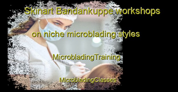 Skinart Bandankuppe workshops on niche microblading styles | MicrobladingTraining | MicrobladingClasses | SkinartTraining-India