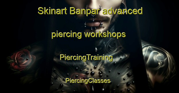 Skinart Banpar advanced piercing workshops | PiercingTraining | PiercingClasses | SkinartTraining-India