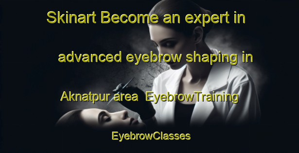Skinart Become an expert in advanced eyebrow shaping in Aknatpur area | EyebrowTraining | EyebrowClasses | SkinartTraining-India