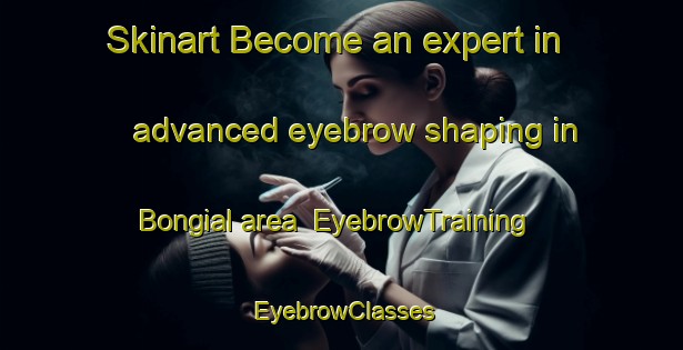 Skinart Become an expert in advanced eyebrow shaping in Bongial area | EyebrowTraining | EyebrowClasses | SkinartTraining-India