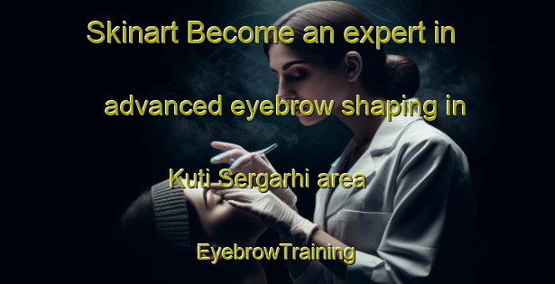 Skinart Become an expert in advanced eyebrow shaping in Kuti Sergarhi area | EyebrowTraining | EyebrowClasses | SkinartTraining-India