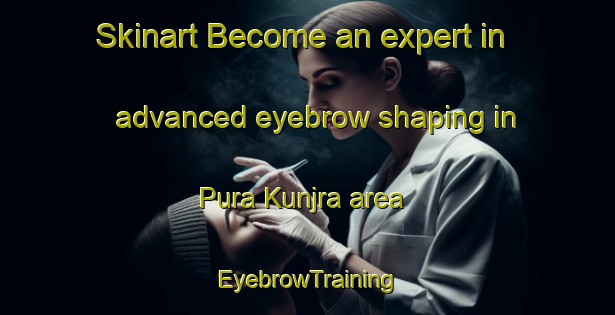 Skinart Become an expert in advanced eyebrow shaping in Pura Kunjra area | EyebrowTraining | EyebrowClasses | SkinartTraining-India