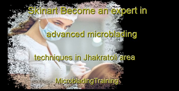 Skinart Become an expert in advanced microblading techniques in Jhakratoli area | MicrobladingTraining | MicrobladingClasses | SkinartTraining-India