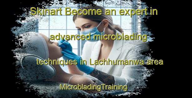 Skinart Become an expert in advanced microblading techniques in Lachhumanwa area | MicrobladingTraining | MicrobladingClasses | SkinartTraining-India