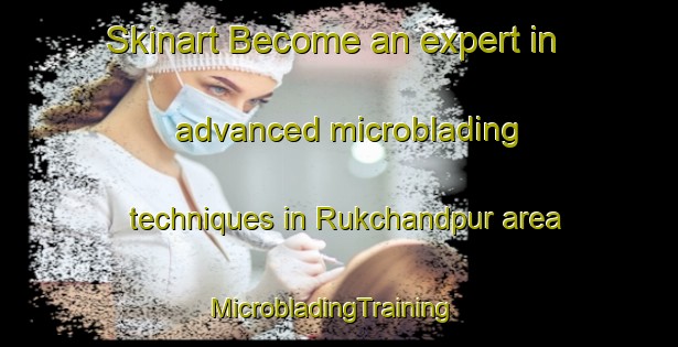 Skinart Become an expert in advanced microblading techniques in Rukchandpur area | MicrobladingTraining | MicrobladingClasses | SkinartTraining-India